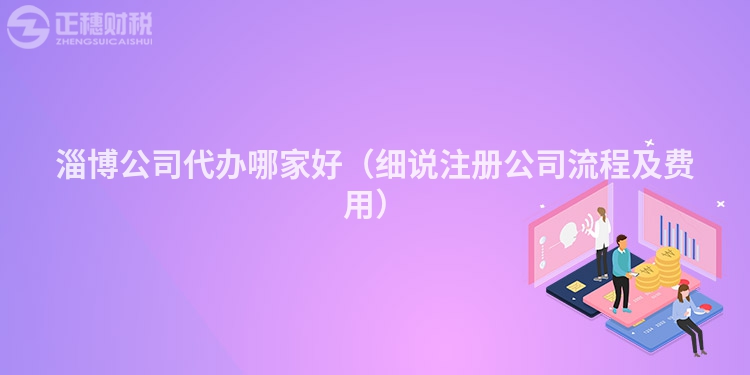 淄博公司代辦哪家好（細說注冊公司流程及費用）