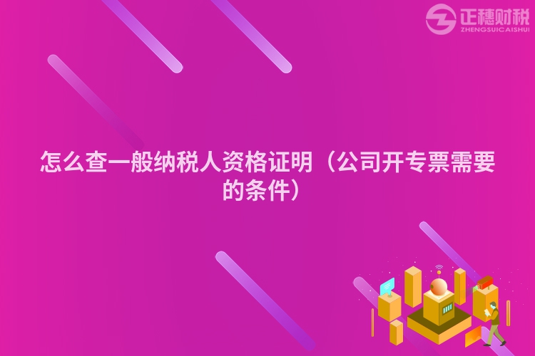 怎么查一般納稅人資格證明（公司開專票需要的條件）