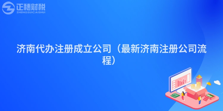 濟(jì)南代辦注冊成立公司(最新濟(jì)南注冊公司流程)