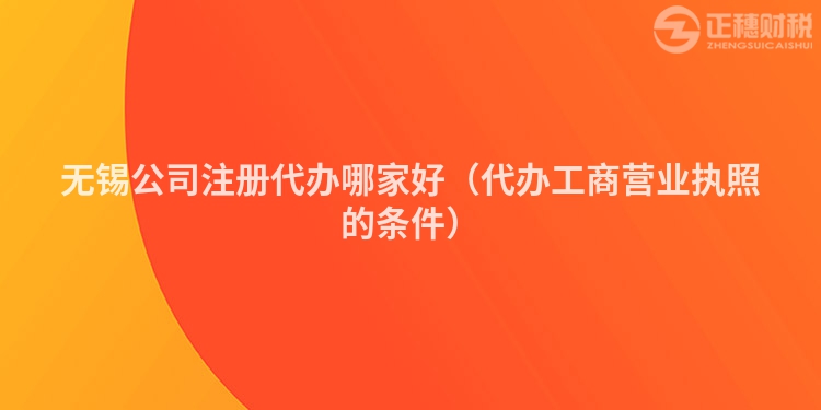 無錫公司注冊代辦哪家好（代辦工商營業(yè)執(zhí)照的條件）