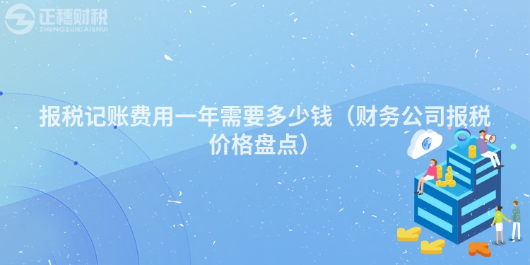報稅記賬費用一年需要多少錢（財務公司報稅價格盤點）