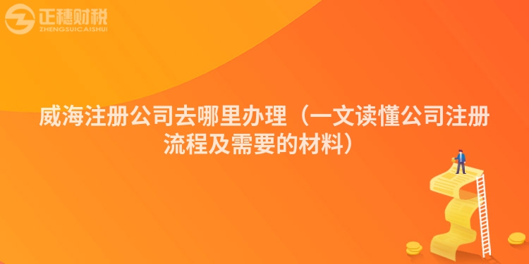 威海注冊公司去哪里辦理（一文讀懂公司注冊流程及需要的材料）