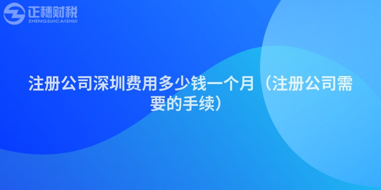 注冊公司深圳費用多少錢一個月（注冊公司需要的手續）