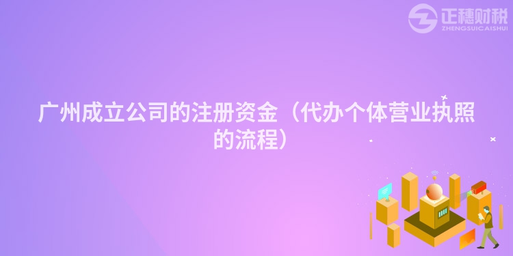 廣州成立公司的注冊資金（代辦個體營業(yè)執(zhí)照的流程）