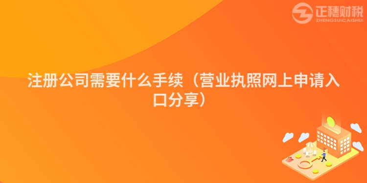 注冊公司需要什么手續(xù)（營業(yè)執(zhí)照網(wǎng)上申請入口分享）