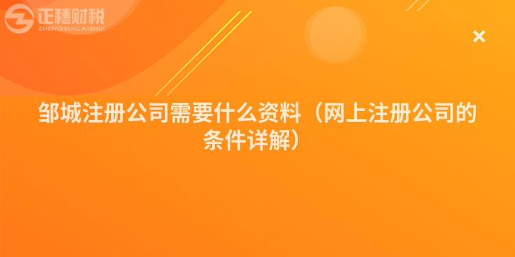 鄒城注冊公司需要什么資料（網上注冊公司的條件詳解）