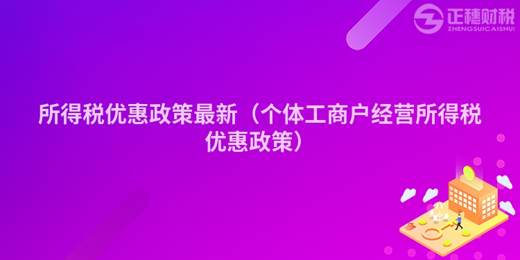 所得稅優惠政策最新（個體工商戶經營所得稅優惠政策）