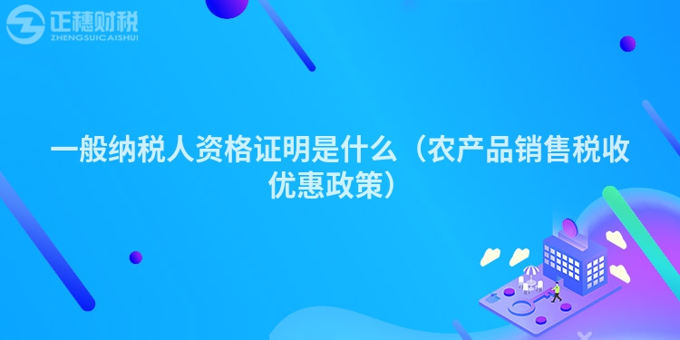 一般納稅人資格證明是什么（農(nóng)產(chǎn)品銷售稅收優(yōu)惠政策）