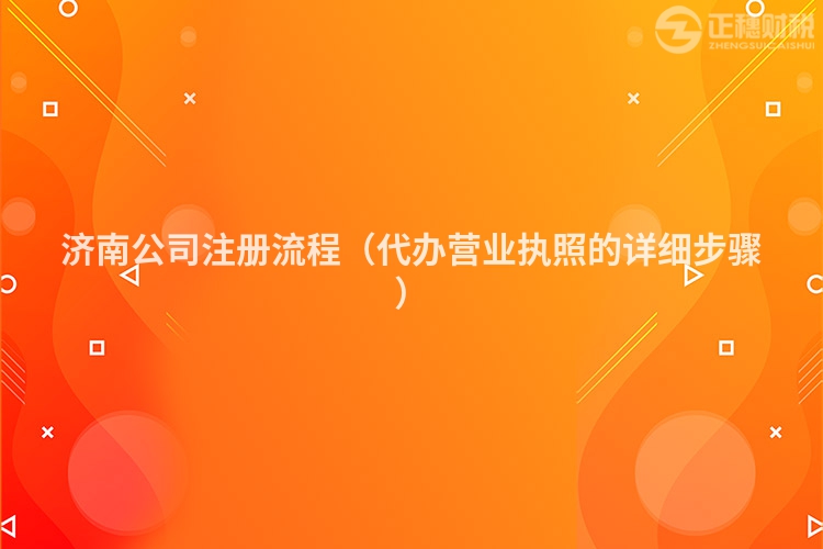 濟南公司注冊流程（代辦營業執照的詳細步驟）