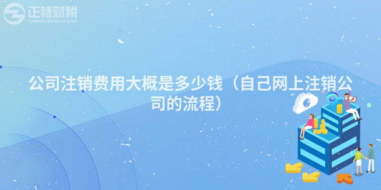 公司注銷費用大概是多少錢（自己網上注銷公司的流程）