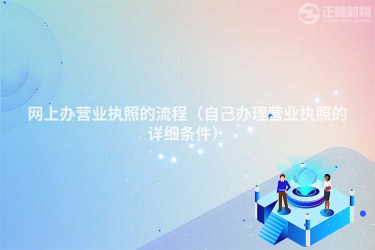 網上辦營業執照的流程（自己辦理營業執照的詳細條件）