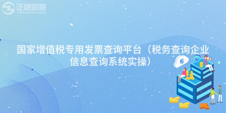 國(guó)家增值稅專用發(fā)票查詢平臺(tái)（稅務(wù)查詢企業(yè)信息查詢系統(tǒng)實(shí)操）
