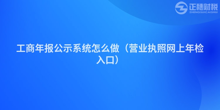 工商年報(bào)公示系統(tǒng)怎么做（營(yíng)業(yè)執(zhí)照網(wǎng)上年檢入口）