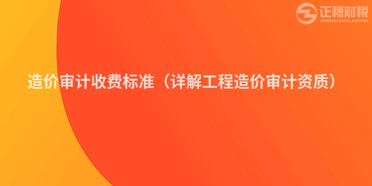 造價審計收費標準（詳解工程造價審計資質）
