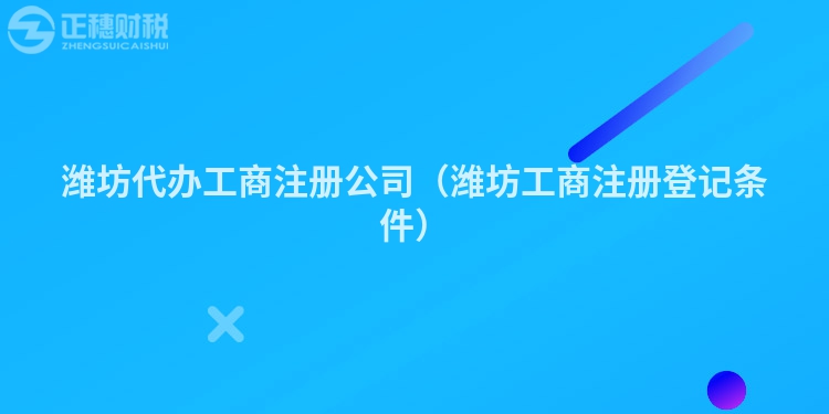 濰坊代辦工商注冊公司（濰坊工商注冊登記條件）