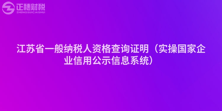 江蘇省一般納稅人資格查詢證明(實操國家企業信用公示信息系統)