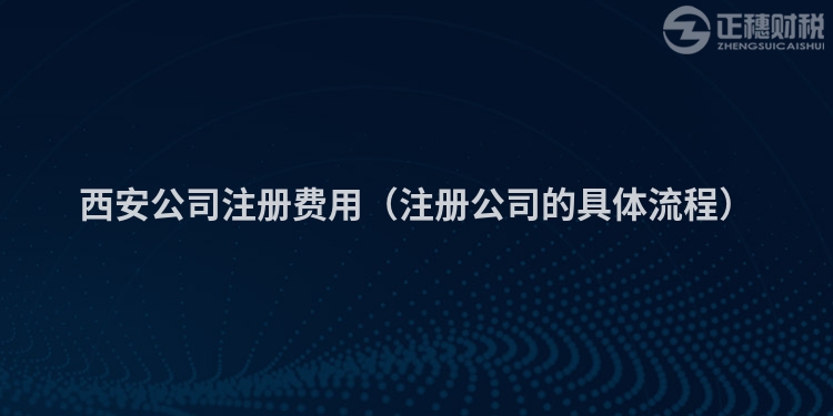 西安公司注冊費用（注冊公司的具體流程）