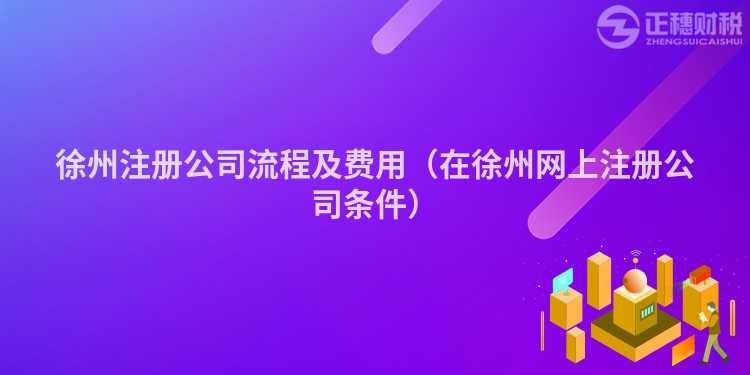 徐州注冊(cè)公司流程及費(fèi)用（在徐州網(wǎng)上注冊(cè)公司條件）