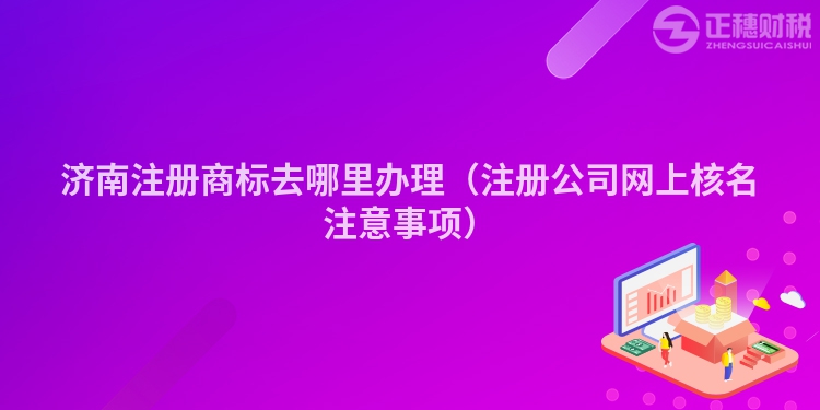 濟(jì)南注冊(cè)商標(biāo)去哪里辦理（注冊(cè)公司網(wǎng)上核名注意事項(xiàng)）