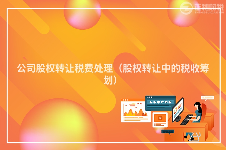 公司股權(quán)轉(zhuǎn)讓稅費(fèi)處理（股權(quán)轉(zhuǎn)讓中的稅收籌劃）