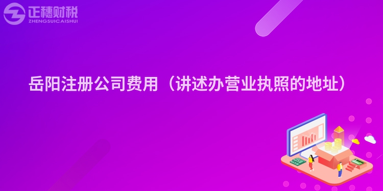 岳陽注冊公司費(fèi)用(講述辦營業(yè)執(zhí)照的地址)