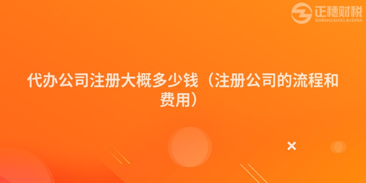 代辦公司注冊大概多少錢（注冊公司的流程和費用）