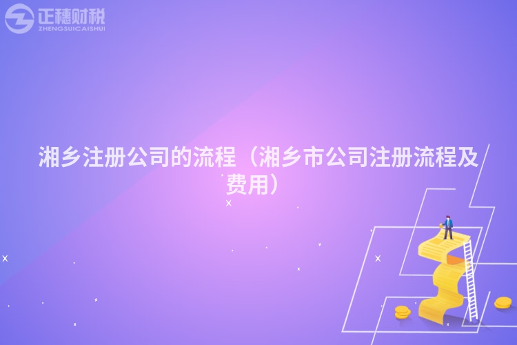湘鄉(xiāng)注冊(cè)公司的流程(湘鄉(xiāng)市公司注冊(cè)流程及費(fèi)用)